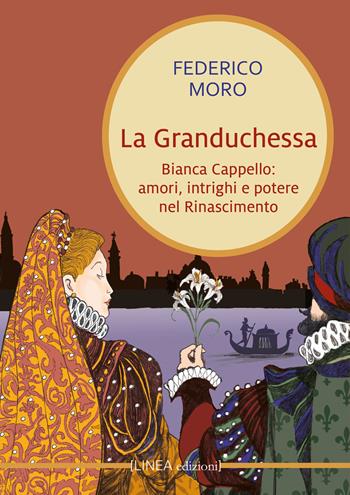 La granduchessa. Bianca Cappello: amori, intrighi e potere nel Rinascimento - Federico Moro - Libro Linea Edizioni 2023, Linea narrativa | Libraccio.it