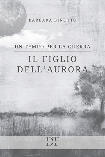 Un tempo per la guerra. Il figlio dell'Aurora - Barbara Binotto - Libro De Tomi Editore 2024 | Libraccio.it