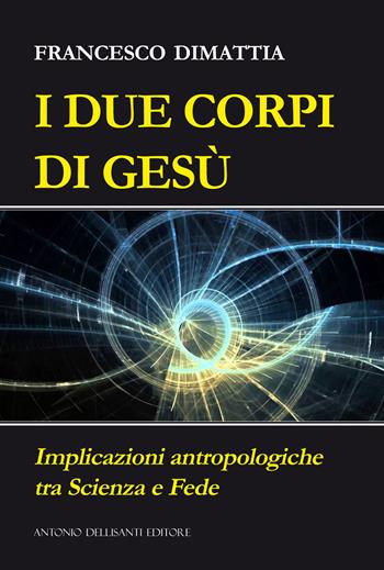 I due corpi di Gesù. Implicazioni antropologiche tra scienza e fede - Francesco Dimattia - Libro Dellisanti 2025 | Libraccio.it