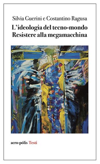 L'ideologia del tecno-mondo. Resistere alla megamacchina - Silvia Guerini, Costantino Ragusa - Libro Acro-Pòlis 2024, Acro-pòlis testi | Libraccio.it