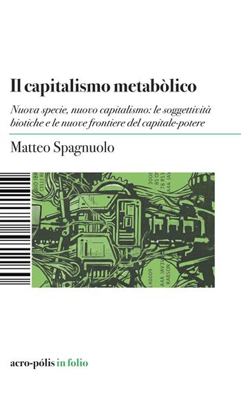 Il capitalismo metabòlico. Nuova specie, nuovo capitalismo: le soggettività biotiche e le nuove frontiere del capitale-potere - Matteo Spagnuolo - Libro Acro-Pòlis 2026 | Libraccio.it