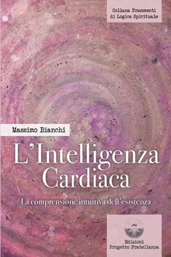 L'intelligenza cardiaca. La comprensione intuitiva dell'esistenza - Massimo Bianchi - Libro Edizioni Progetto Fratellanza 2024 | Libraccio.it