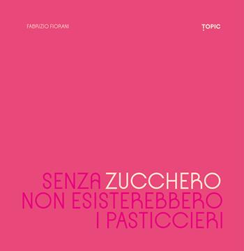 Senza zucchero non esisterebbero i pasticcieri - Fabrizio Fiorani - Libro Topic 2024 | Libraccio.it