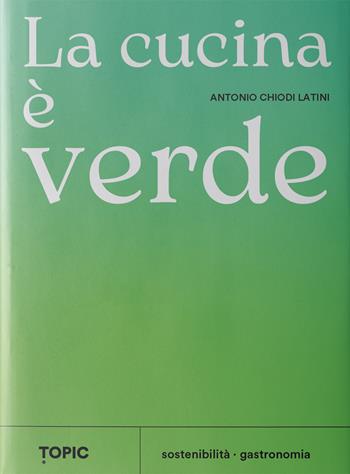La cucina è verde - Antonio Chiodi Latini - Libro Topic 2025 | Libraccio.it