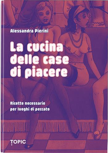 La cucina delle case di piacere. Ricette necessarie per luoghi di peccato - Alessandra Pierini - Libro Topic 2026 | Libraccio.it