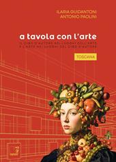 A tavola con l'arte. Toscana. Il cibo d'autore nei luoghi dell'arte e l'arte nei luoghi del cibo d'autore