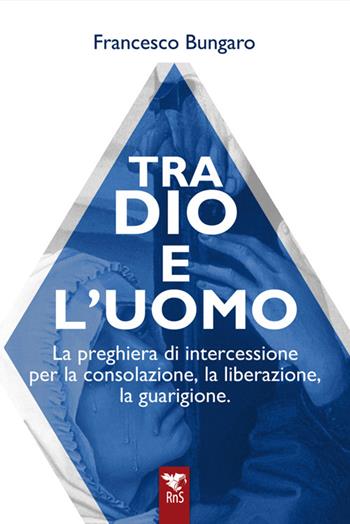 Tra dio e l'uomo. La preghiera di intercessione per la consolazione, la liberazione, la guarigione - Francesco Bungaro - Libro Edizioni RnS 2024 | Libraccio.it