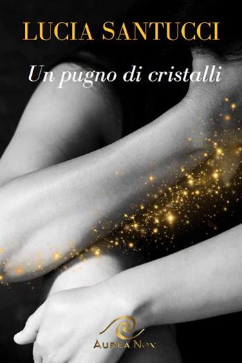 Un pugno di cristalli. La rinascita - Lucia Santucci - Libro Aurea Nox 2024 | Libraccio.it