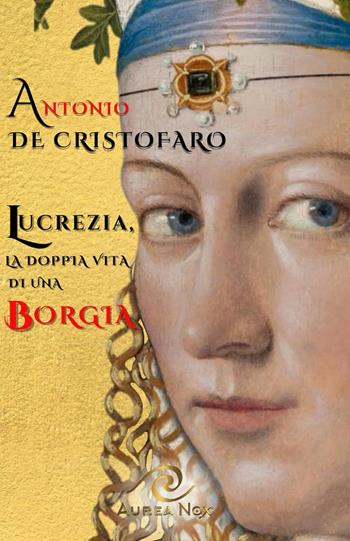 Lucrezia, la doppia vita di una Borgia - Antonio De Cristofaro - Libro Aurea Nox 2024 | Libraccio.it