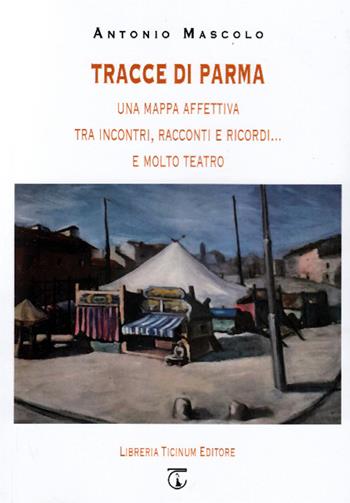 Tracce di Parma. Una mappa affettiva tra incontri, racconti e ricordi... e molto teatro - Antonio Mascolo - Libro Libreria Ticinum 2023 | Libraccio.it