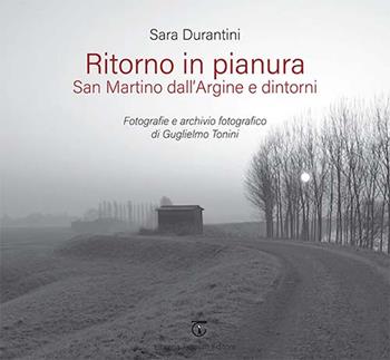 Ritorno in pianura. San Martino dall'Argine e dintorni. Fotografie e archivio fotografico di Guglielmo Tonini. Ediz. a colori - Sara Durantini - Libro Libreria Ticinum Editore 2024 | Libraccio.it