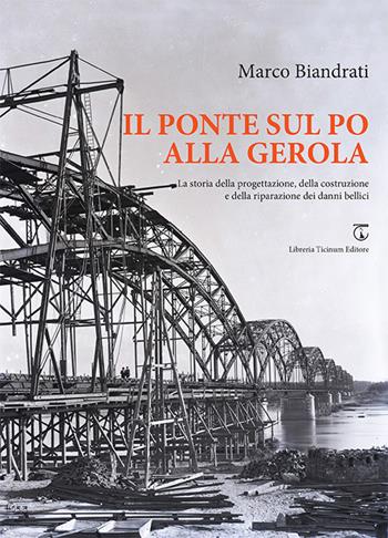 Il ponte sul Po alla Gerola. La storia della progettazione, della costruzione e della riparazione dei danni bellici - Marco Biandrati - Libro Libreria Ticinum Editore 2025 | Libraccio.it
