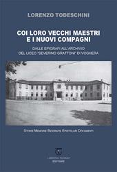 Coi loro vecchi maestri e i nuovi compagni. Dalle epigrafi all'archivio del Liceo «Severino Grattoni» di Voghera. Storie memorie biografie epistolari documenti