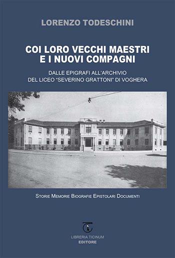 Coi loro vecchi maestri e i nuovi compagni. Dalle epigrafi all'archivio del Liceo «Severino Grattoni» di Voghera. Storie memorie biografie epistolari documenti - Lorenzo Todeschini - Libro Libreria Ticinum Editore 2026 | Libraccio.it