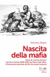 Nascita della mafia. Storie di «uomini d'onore» istruite in Sicilia (1838-1846) da Pietro Calà Ulloa, il Procuratore generale del Re che scoprì la piovra