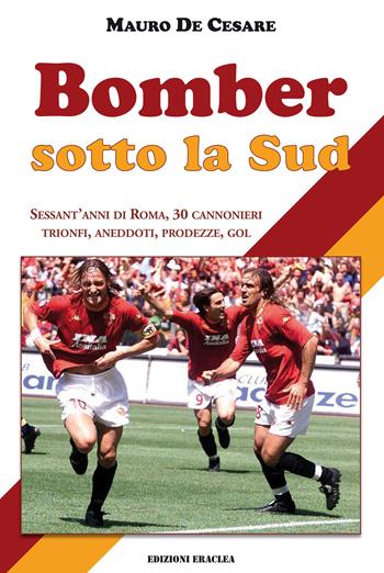 Bomber sotto la Sud. Sessant'anni di Roma, 30 cannonieri: trionfi, aneddoti, prodezze, gol - Mauro De Cesare - Libro Edizioni Eraclea 2024 | Libraccio.it