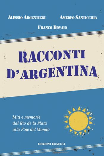 Racconti d'Argentina. Miti e memorie dal Rio de La Plata alla Fine del Mondo - Alessio Argentieri, Franco Bovaio, Amedeo Santicchia - Libro Edizioni Eraclea 2024 | Libraccio.it