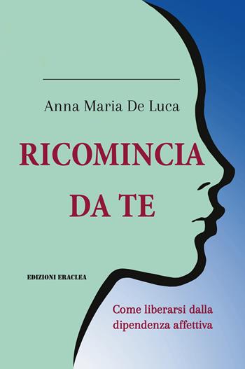 Ricomincia da te. Come liberarsi dalla dipendenza affettiva - Anna Maria De Luca - Libro Edizioni Eraclea 2026 | Libraccio.it