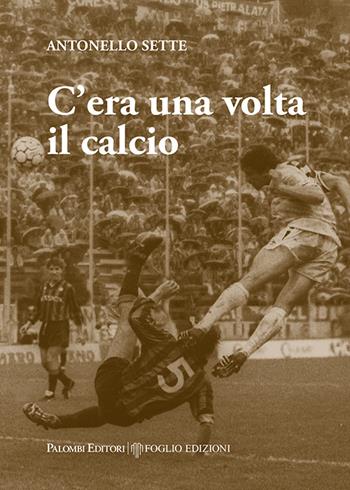 C'era una volta il calcio - Antonello Sette - Libro Palombi Editori 2024 | Libraccio.it