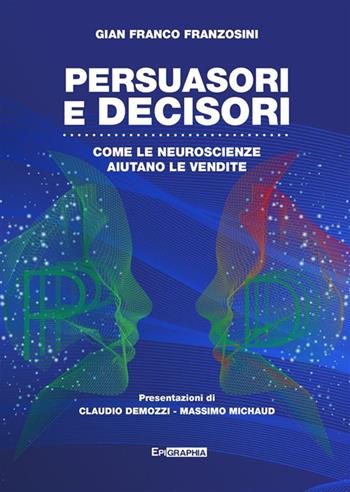 Persuasori e decisori. Come le neuroscienze aiutano le vendite - Gian Franco Franzosini - Libro Epigraphia 2024 | Libraccio.it