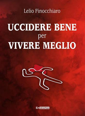 Uccidere bene per vivere meglio - Lelio Finocchiaro - Libro Epigraphia 2024 | Libraccio.it