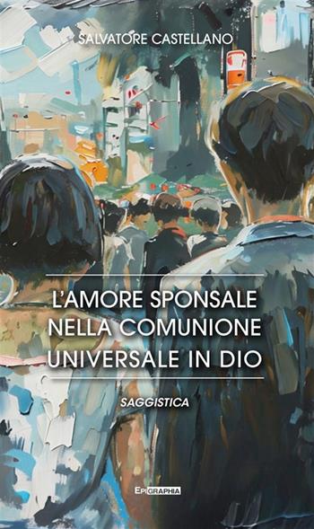 L'amore sponsale nella comunione universale in Dio - Salvatore Castellano - Libro Epigraphia 2024 | Libraccio.it
