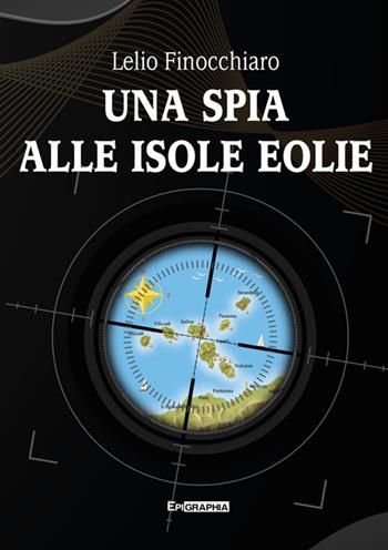 Una spia alle isole Eolie - Lelio Finocchiaro - Libro Epigraphia 2025 | Libraccio.it