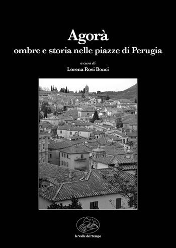 Agorà. Ombre e storia nelle piazze di Perugia  - Libro La valle del tempo 2023, Leggere la città | Libraccio.it