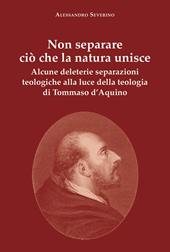 Non separare ciò che la natura unisce. Alcune deleterie separazioni teologiche alla luce della teologia di Tommaso d'Aquino