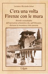C'era una volta Firenze con le mura. Ricordi e vicissitudini dell’operazione urbanistica che, nell’Ottocento, distrusse la trecentesca cinta muraria. Nuova ediz.