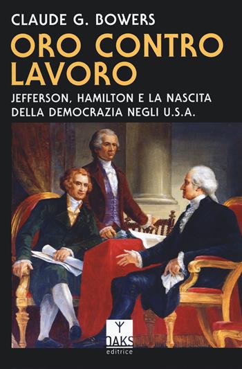 Oro contro lavoro: Jefferson, Hamilton e la nascita della democrazia in USA - Claude G. Bowers - Libro Oaks Editrice 2024, Passato presente | Libraccio.it