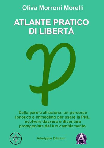 Atlante pratico di libertà. Dalla parola all'azione: un percorso ipnotico e immediato per usare la PNL, evolvere davvero e diventare protagonista del tuo cambiamento - Oliva Morroni Morelli - Libro Arketypos Edizioni 2025 | Libraccio.it