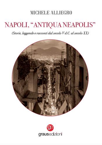 Napoli, «Antiqua Neapolis». Storie, leggende e racconti dal secolo V d.C. al secolo XX - Michele Alliegro - Libro Graus Edizioni 2024, Impronte partenopee | Libraccio.it