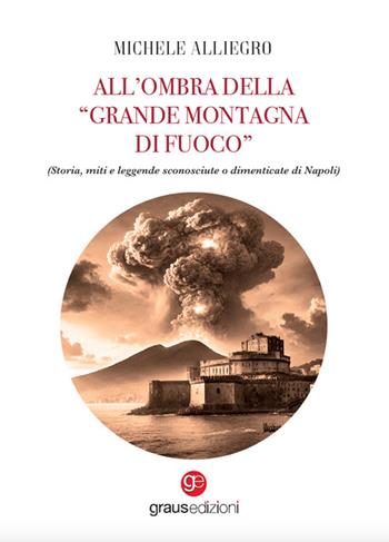 All’ombra della «grande montagna di fuoco». (Storia, miti e leggende sconosciute o dimenticate di Napoli) - Michele Alliegro - Libro Graus Edizioni 2025, Impronte partenopee | Libraccio.it