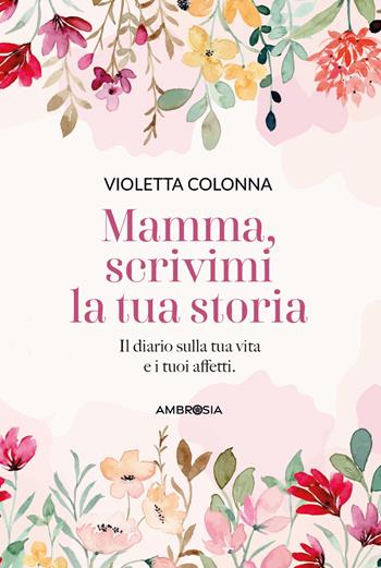 Mamma, scrivimi la tua storia. Il diario di mia madre sulla sua vita e i suoi affetti - Violetta Colonna - Libro Ambrosia 2025, Varia | Libraccio.it