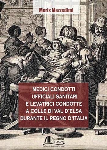 Medici condotti, ufficiali sanitari e levatrici condotte a Colle di Val d'Elsa durante il Regno d'Italia - Meris Mezzedimi - Libro Helicon 2024, Collana di Saggistica Le Muse | Libraccio.it