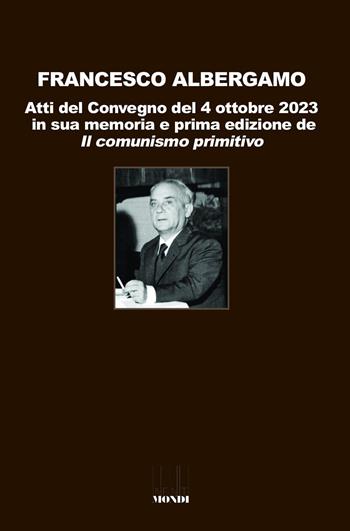 Francesco Albergamo. Atti del Convegno del 4 ottobre 2023 in sua memoria e prima edizione de «Il comunismo primitivo»  - Libro Associazione Infiniti Mondi 2024, Cento anni PCI | Libraccio.it