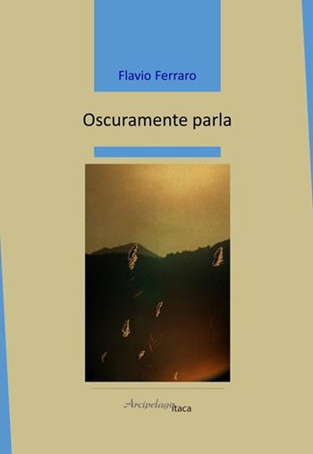 Oscuramente parla - Flavio Ferraro - Libro Arcipelago Itaca 2025, Mari interni | Libraccio.it