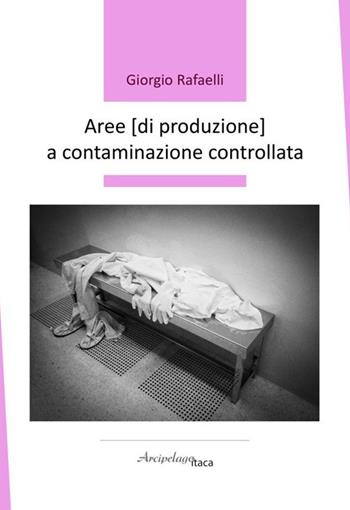 Aree (di produzione) a contaminazione controllata - Giorgio Rafaelli - Libro Arcipelago Itaca 2026, Premio Arcipelago Itaca | Libraccio.it