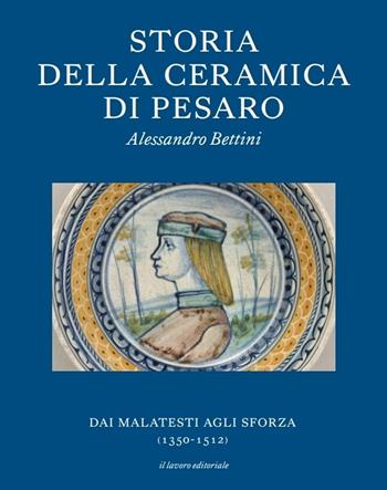 Storia della ceramica di Pesaro. Dai Malatesti agli Sforza (1350-1513). Testo inglese a fronte. Ediz. bilingue - Alessandro Bettini - Libro Il Lavoro Editoriale 2025 | Libraccio.it