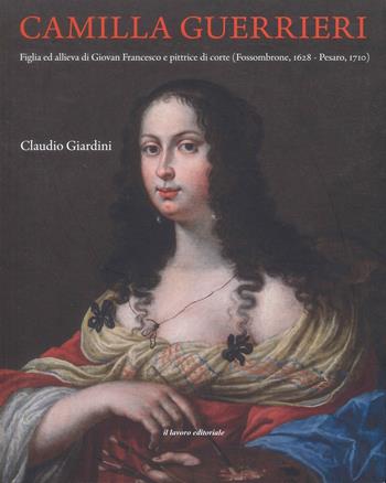 Camilla Guerrieri. Figlia ed allieva di Giovan Francesco e pittrice di corte (Fossombrone, 1628-Pesaro, 1710) - Claudio Giardini - Libro Il Lavoro Editoriale 2026 | Libraccio.it