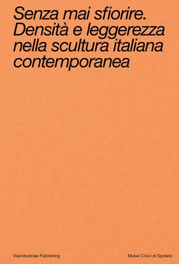 Senza mai sfiorire. Densità e leggerezza nella scultura italiana contemporanea. Ediz. bilingue  - Libro Viaindustriae 2025 | Libraccio.it