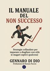 Il manuale del non successo. Strategie collaudate per imparare a sbagliare con stile (e magari capirci qualcosa)