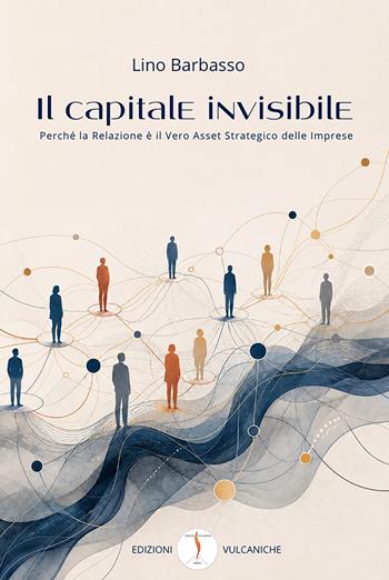 Il capitale invisibile. Perché la relazione è il vero asset strategico delle imprese - Lino Barbasso - Libro Edizioni Vulcaniche 2026, Saggi vulcanici | Libraccio.it
