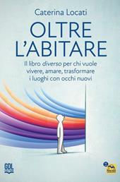 Oltre l'abitare. Il libro diverso per chi vuole vivere, amare, trasformare i luoghi con occhi nuovi