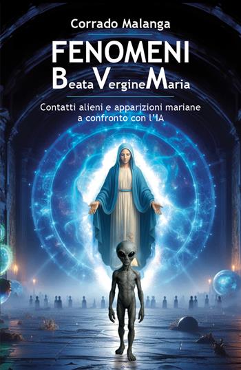 Fenomeni Beata Vergine Maria. Contatti alieni e apparizioni mariane a confronto con l'IA - Corrado Malanga - Libro Spazio Interiore 2025 | Libraccio.it