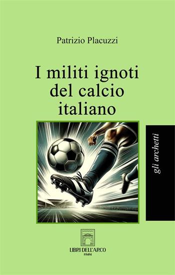 I militi ignoti del calcio italiano - Patrizio Placuzzi - Libro Libri dell'Arco 2024, Gli archetti | Libraccio.it