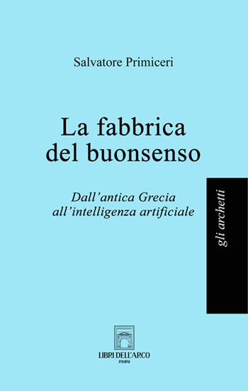 La fabbrica del buonsenso. Dall'antica Grecia all'intelligenza artificiale - Salvatore Primiceri - Libro Libri dell'Arco 2025, Gli archetti | Libraccio.it