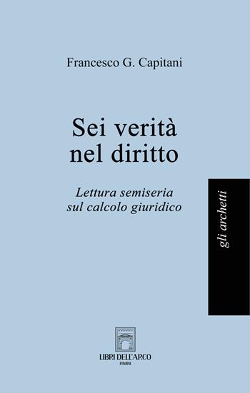 Sei verità nel diritto. Lettura semiseria sul calcolo giuridico - Francesco G. Capitani - Libro Libri dell'Arco 2025, Gli archetti | Libraccio.it