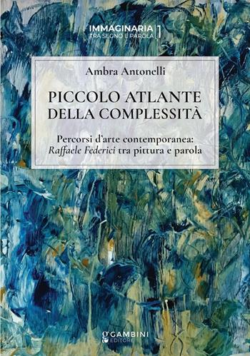 Piccolo atlante della complessità. Percorsi d’arte contemporanea: Raffaele Federici tra pittura e parola  - Libro Gambini Editore 2025, Immaginaria tra segno e parola | Libraccio.it